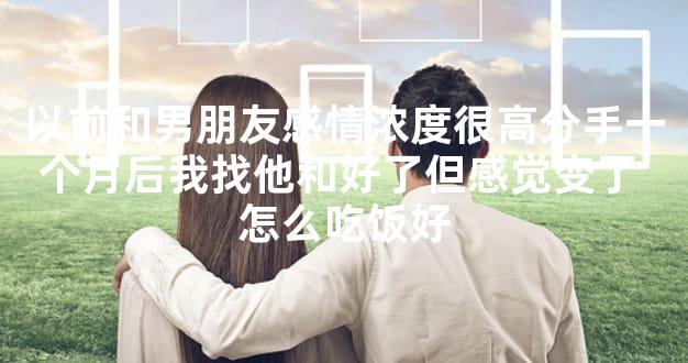 以前和男朋友感情浓度很高分手一个月后我找他和好了但感觉变了 怎么吃饭好